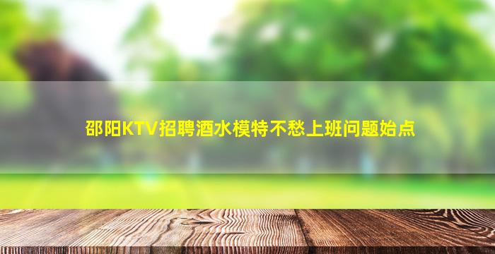 邵阳KTV招聘酒水模特不愁上班问题始点