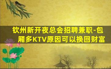 钦州新开夜总会招聘兼职-包厢多KTV原因可以换回财富